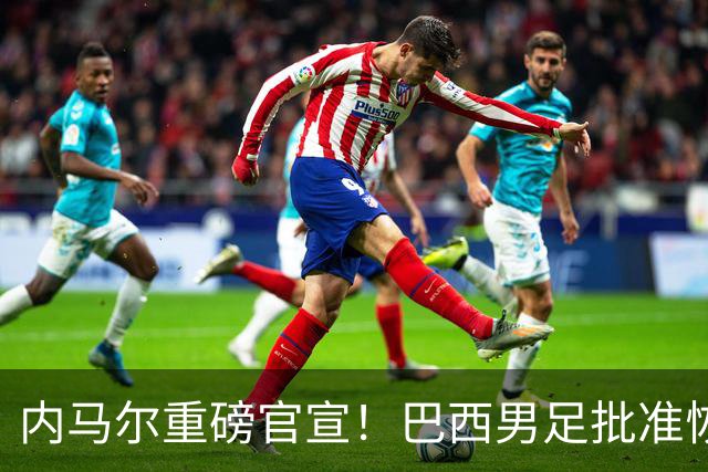 内马尔重磅官宣！巴西男足批准恢复训练，首秀日期确定