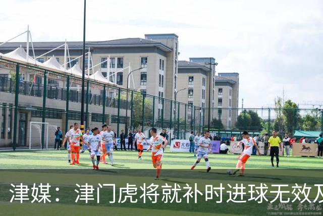 津媒：津门虎将就补时进球无效及补时时间明显不足向足协申诉