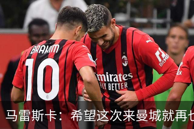 马雷斯卡：希望这次来曼城就再也不走了！我们的目标是延续荣光