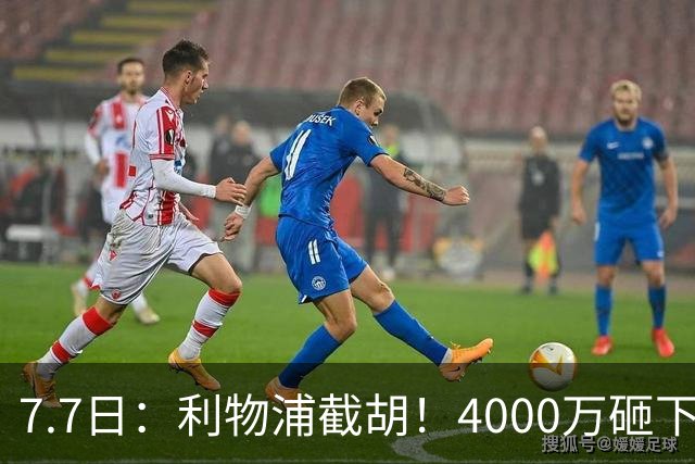 7.7日：利物浦截胡！4000万砸下西甲爆点，一天搞定转会，皇马白捡2000万