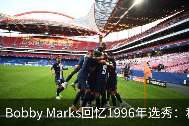 Bobby Marks回忆1996年选秀：科比曾威胁若篮网选他&他就去意大利