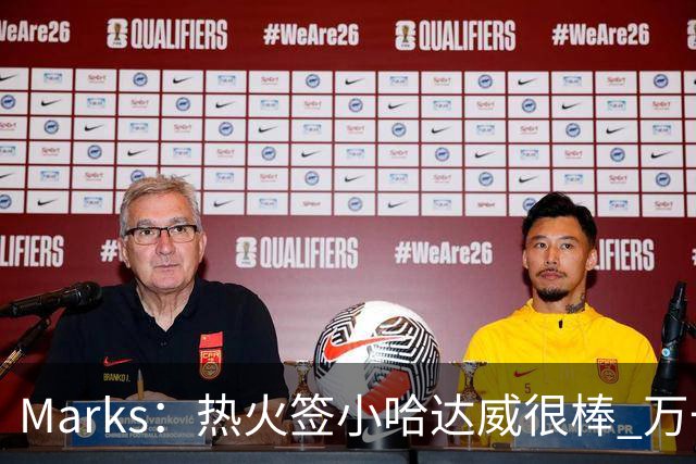 Marks：热火签小哈达威很棒 万一詹姆斯说给我600万我想回迈阿密